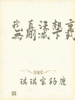 我真没想重生啊无删减下载