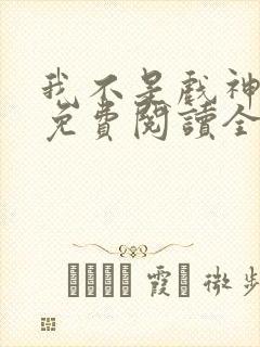 我不是戏神手机免费阅读全文