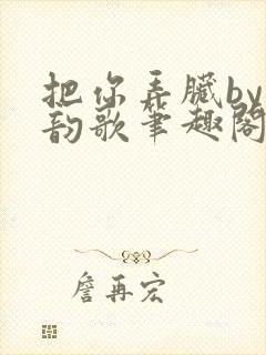 把你弄脏by冬韵歌笔趣阁