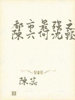 都市最强之狂兵陈六何沈轻舞