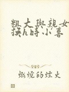 粗大与亲女伦交换h时小喜