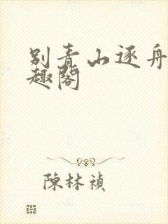 别青山逐舟客笔趣阁