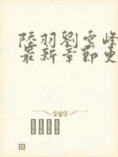 陆羽刘云峰小说最新章节更新