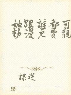 她跟谁都可以爱动漫免费观看全集