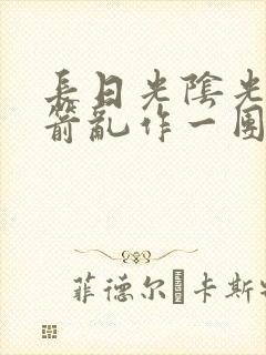 长日光阴光阴似箭乱作一团笔趣阁