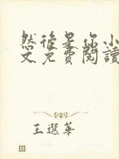 然后是你小说全文免费阅读无弹窗