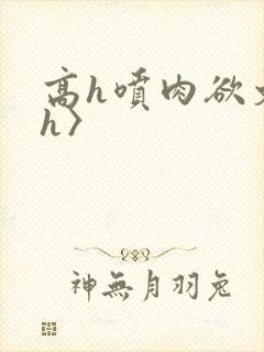 高h喷肉欲文〈h〉