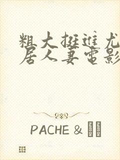 粗大挺进尤物邻居人妻电影