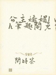 公主娇媚1ⅴ1h笔趣阁免费阅读