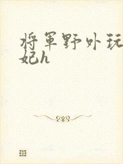 将军野外玩弄贵妃h