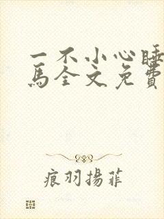 一不小心睡了竹马全文免费阅读