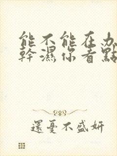 能不能在办公室干湿你看点