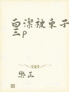 白洁被东子老二三p封面