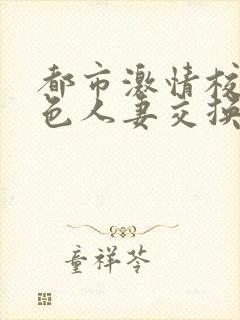 都市激情校园春色人妻交换一区