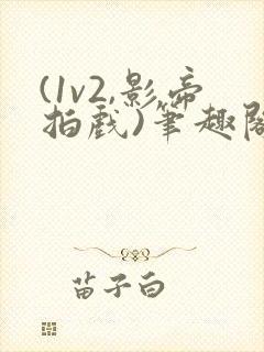 (1v2,影帝拍戏)笔趣阁