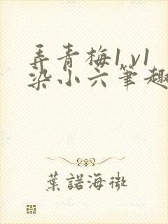 弄青梅1 v1染小六笔趣阁