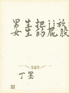 男生把jj放进女生的屁股里视频