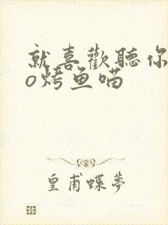 就喜欢听你叫po烤鱼喵