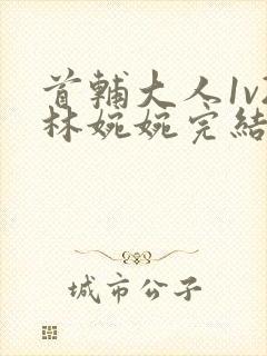 首辅大人1v2林婉婉完结了吗