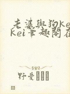 老婆与狗keikei笔趣阁在线阅读