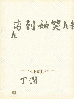 脔到她哭h粗话h