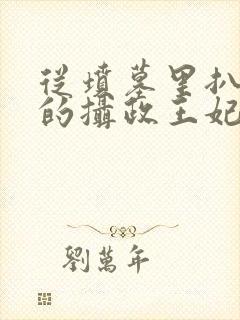 从坟墓里扒出来的摄政王妃全文免费阅读