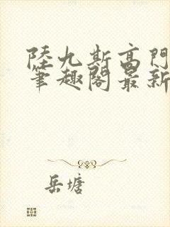 陆九斯高门春色笔趣阁最新章节更新