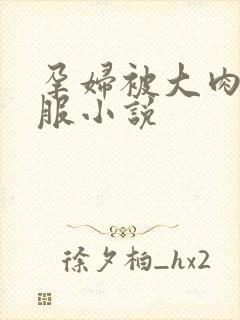 孕妇被大肉楱征服小说