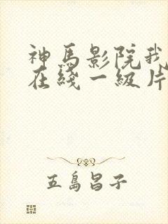 神马影院我不卡在线一级片