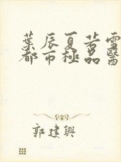 叶辰夏若雪孙怡都市极品医神