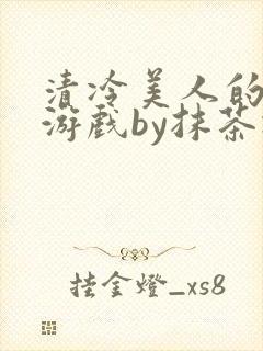 清冷美人的神奇游戏by抹茶冰