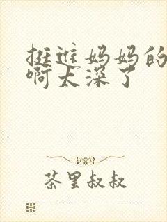 挺进妈妈的花苞啊太深了