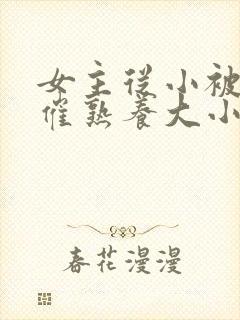 女主从小被秘药催熟养大小说封面