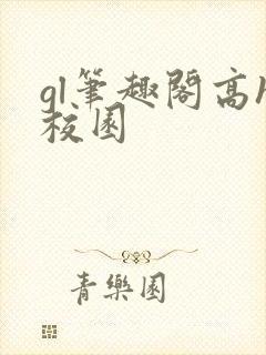 gl笔趣阁高h校园