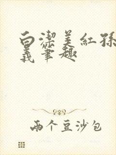 白洁美红孙倩高义笔趣