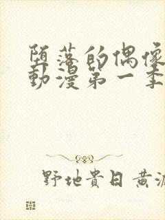 堕落的偶像女友动漫第一季在线观看免费