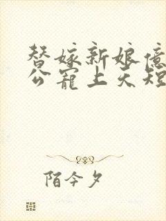 替嫁新娘亿万老公宠上天短剧免费