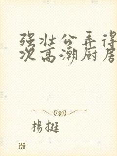 强壮公弄得我次次高潮厨房