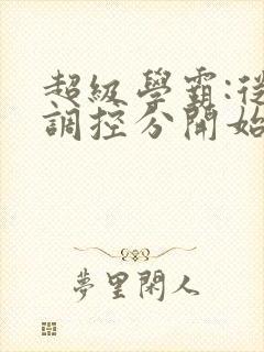 超级学霸:从低调控分开始笔趣阁