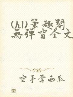 (hl)笔趣阁无弹窗全文阅读最新章节更