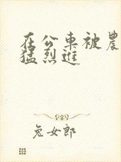 在公车被农民工猛烈进