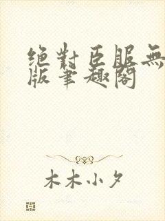绝对臣服无删减版笔趣阁