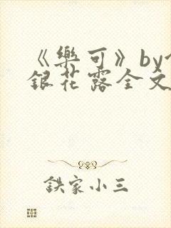 《乐可》by金银花露全文免费阅读笔