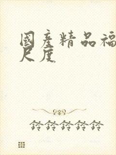 国产精品福利大尺度