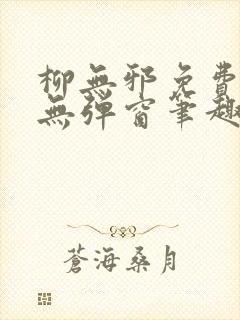 柳无邪免费阅读无弹窗笔趣阁