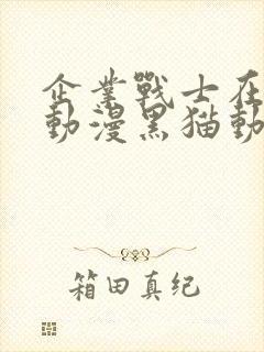 企业战士在线看动漫黑猫动漫