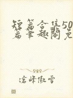 短篇合集500篇笔趣阁免费阅读