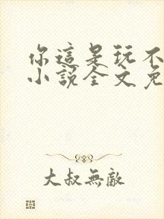 你这是玩不起呀小说全文免费阅读