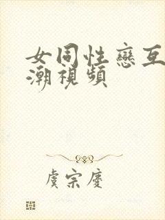 女同性恋互舔高潮视频