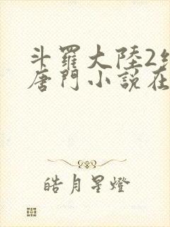 斗罗大陆2绝世唐门小说在线阅读[无弹窗]